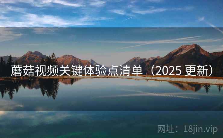 蘑菇视频关键体验点清单（2025 更新）