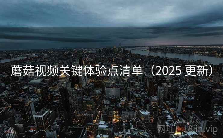 蘑菇视频关键体验点清单(2025 更新) 第2张 蘑菇视频关键体验点清单(2025 更新) 第2张