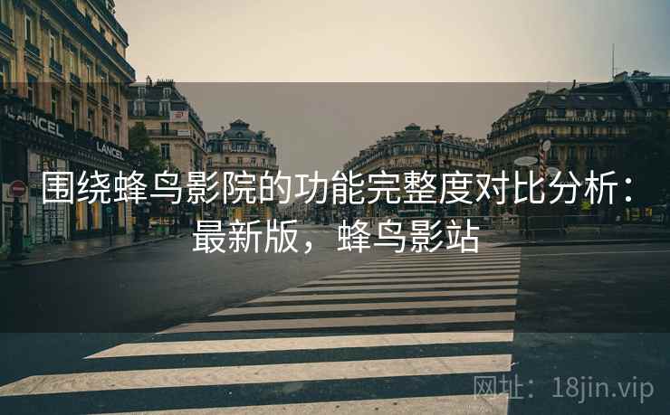 围绕蜂鸟影院的功能完整度对比分析:最新版,蜂鸟影站 第2张 围绕蜂鸟影院的功能完整度对比分析:最新版,蜂鸟影站 第2张