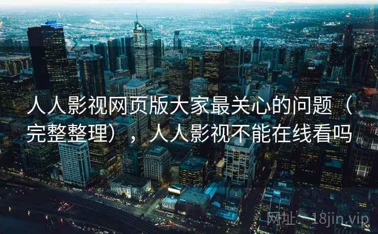 人人影视网页版大家最关心的问题(完整整理),人人影视不能在线看吗 第2张 人人影视网页版大家最关心的问题(完整整理),人人影视不能在线看吗 第2张