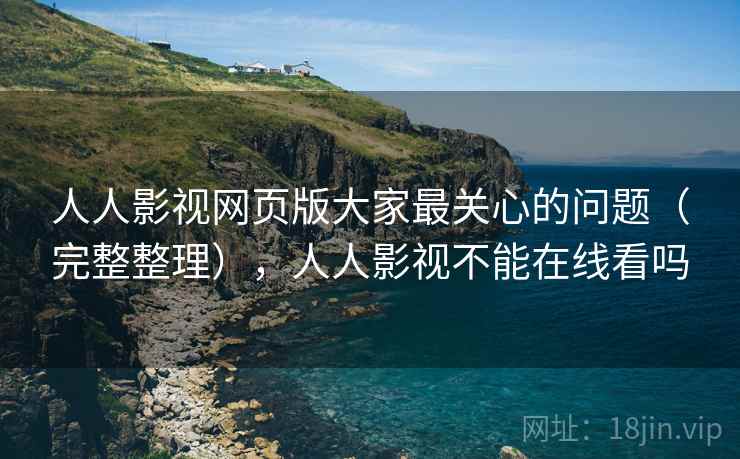 人人影视网页版大家最关心的问题（完整整理），人人影视不能在线看吗