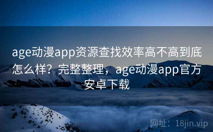 age动漫app资源查找效率高不高到底怎么样？完整整理，age动漫app官方安卓下载
