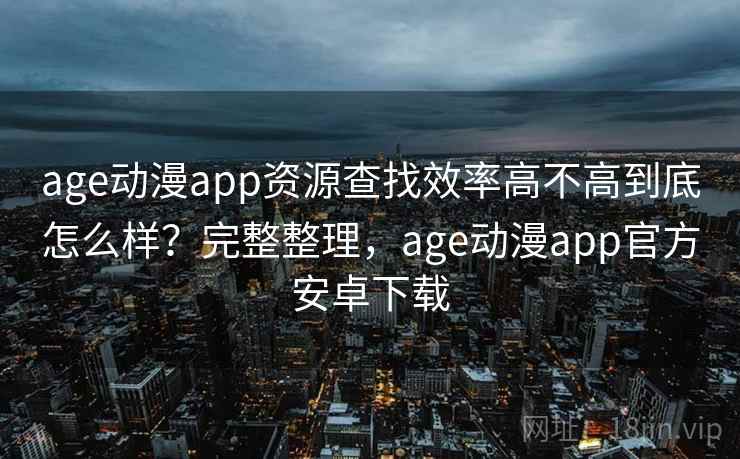 age动漫app资源查找效率高不高到底怎么样?完整整理,age动漫app官方安卓下载 第2张 age动漫app资源查找效率高不高到底怎么样?完整整理,age动漫app官方安卓下载 第2张