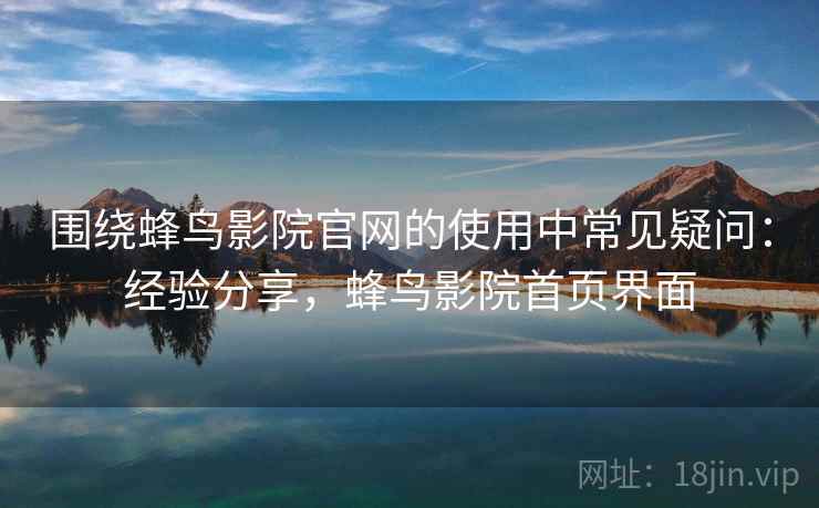 围绕蜂鸟影院官网的使用中常见疑问：经验分享，蜂鸟影院首页界面