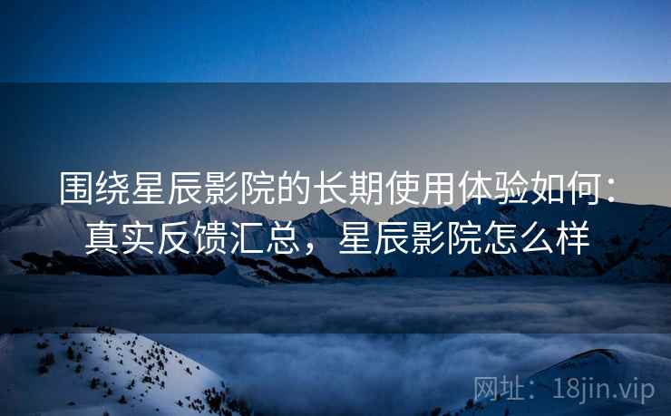 围绕星辰影院的长期使用体验如何:真实反馈汇总,星辰影院怎么样 第2张 围绕星辰影院的长期使用体验如何:真实反馈汇总,星辰影院怎么样 第2张