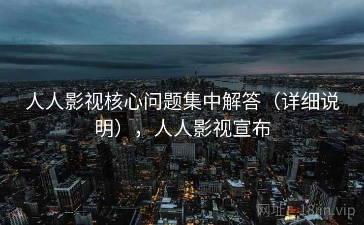 人人影视核心问题集中解答(详细说明),人人影视宣布 第1张 人人影视核心问题集中解答(详细说明),人人影视宣布 第1张