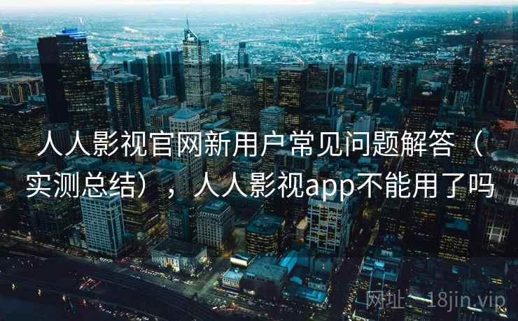 人人影视官网新用户常见问题解答(实测总结),人人影视app不能用了吗 第1张 人人影视官网新用户常见问题解答(实测总结),人人影视app不能用了吗 第1张