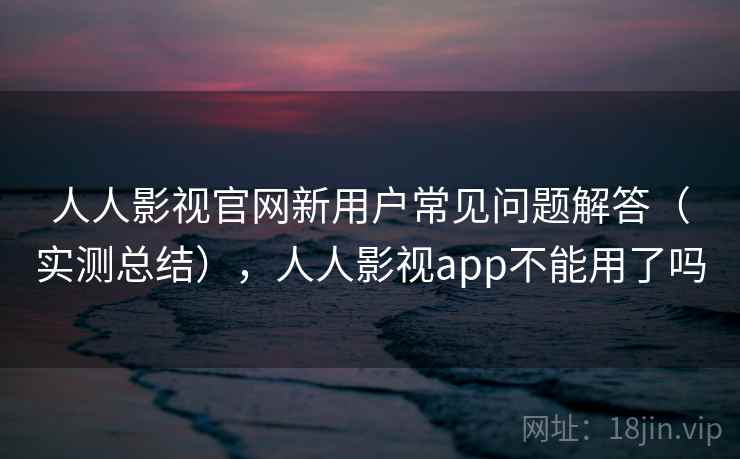 人人影视官网新用户常见问题解答(实测总结),人人影视app不能用了吗 第2张 人人影视官网新用户常见问题解答(实测总结),人人影视app不能用了吗 第2张
