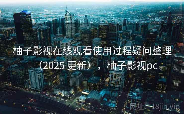 柚子影视在线观看使用过程疑问整理(2025 更新),柚子影视pc 第2张 柚子影视在线观看使用过程疑问整理(2025 更新),柚子影视pc 第2张
