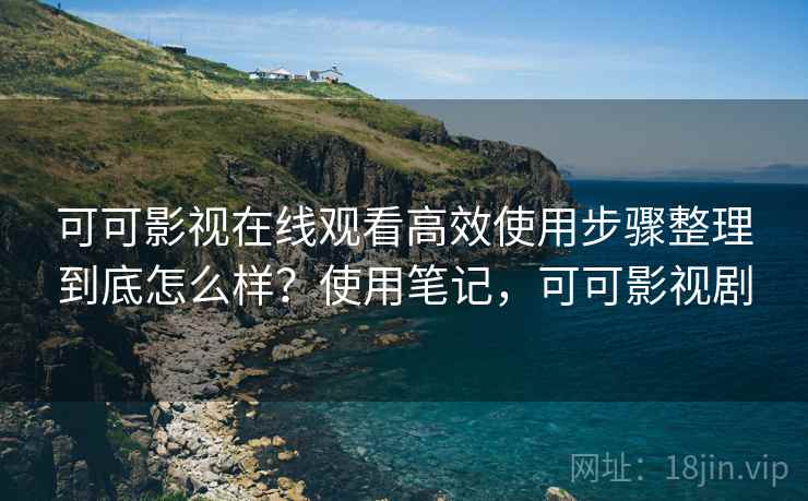 可可影视在线观看高效使用步骤整理到底怎么样?使用笔记,可可影视剧 第2张 可可影视在线观看高效使用步骤整理到底怎么样?使用笔记,可可影视剧 第2张