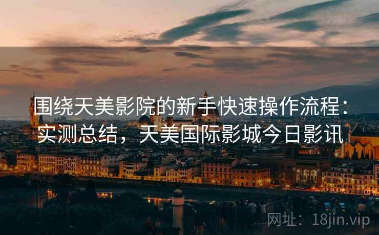 围绕天美影院的新手快速操作流程:实测总结,天美国际影城今日影讯 第2张 围绕天美影院的新手快速操作流程:实测总结,天美国际影城今日影讯 第2张