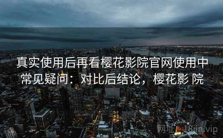 真实使用后再看樱花影院官网使用中常见疑问:对比后结论,樱花影 院 第1张 真实使用后再看樱花影院官网使用中常见疑问:对比后结论,樱花影 院 第1张