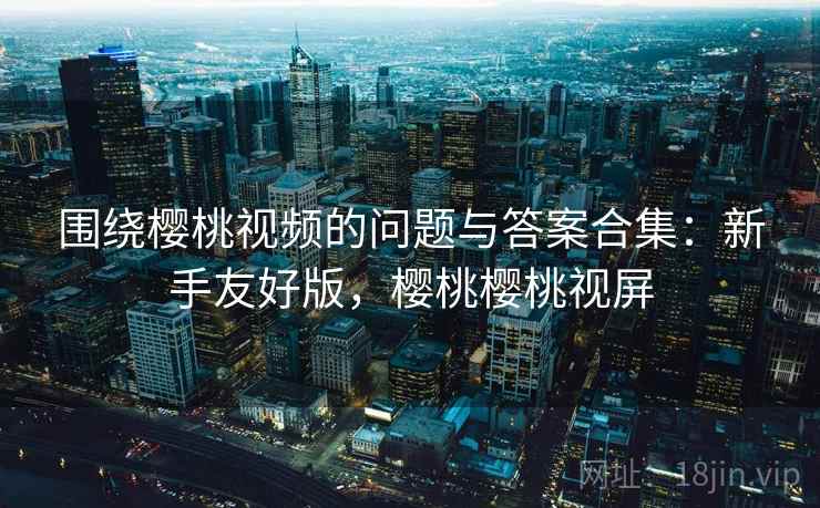 围绕樱桃视频的问题与答案合集:新手友好版,樱桃樱桃视屏 第2张 围绕樱桃视频的问题与答案合集:新手友好版,樱桃樱桃视屏 第2张