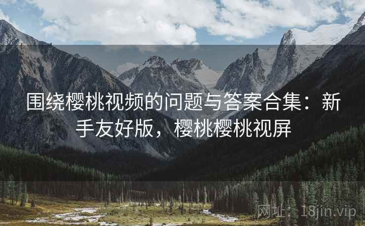 围绕樱桃视频的问题与答案合集:新手友好版,樱桃樱桃视屏 第1张 围绕樱桃视频的问题与答案合集:新手友好版,樱桃樱桃视屏 第1张