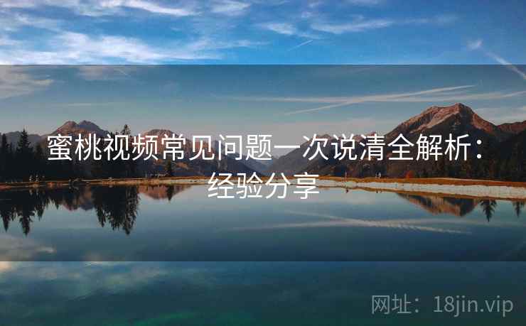 蜜桃视频常见问题一次说清全解析:经验分享 第1张 蜜桃视频常见问题一次说清全解析:经验分享 第1张