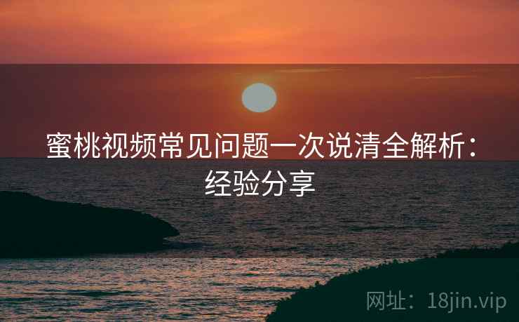 蜜桃视频常见问题一次说清全解析:经验分享 第2张 蜜桃视频常见问题一次说清全解析:经验分享 第2张