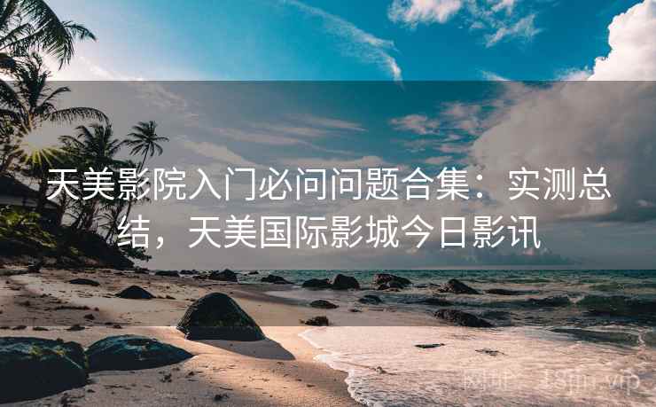 天美影院入门必问问题合集:实测总结,天美国际影城今日影讯 第2张 天美影院入门必问问题合集:实测总结,天美国际影城今日影讯 第2张