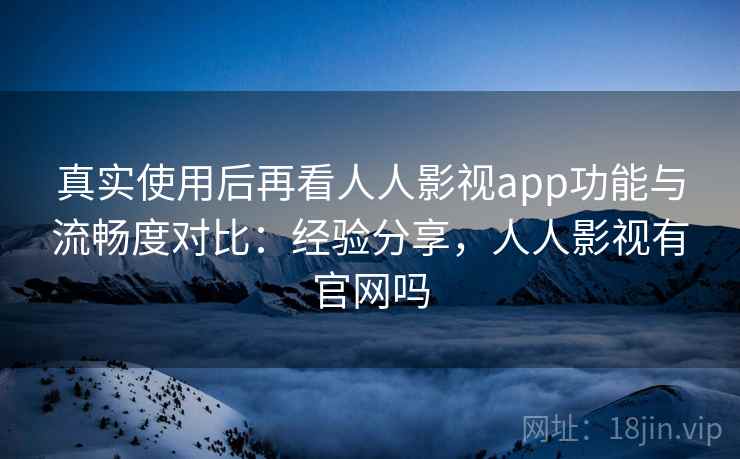 真实使用后再看人人影视app功能与流畅度对比：经验分享，人人影视有官网吗  第2张