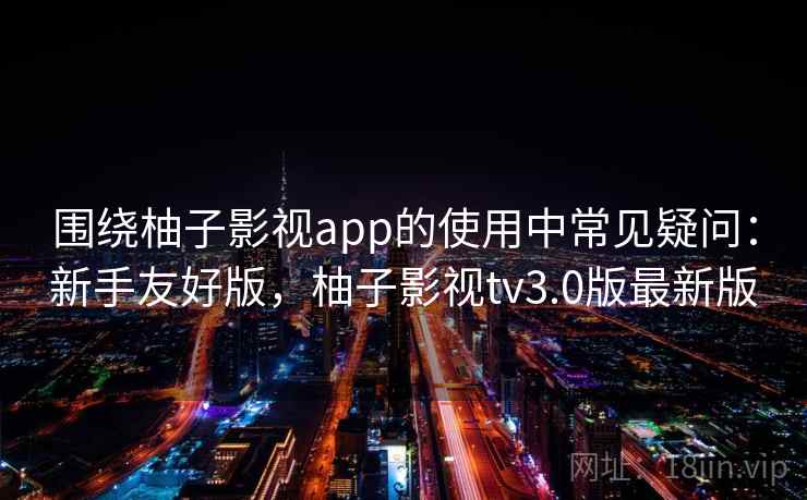 围绕柚子影视app的使用中常见疑问:新手友好版,柚子影视tv3.0版最新版 第1张 围绕柚子影视app的使用中常见疑问:新手友好版,柚子影视tv3.0版最新版 第1张