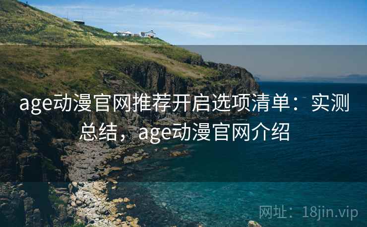 age动漫官网推荐开启选项清单：实测总结，age动漫官网介绍  第1张