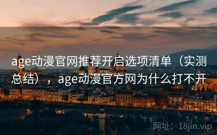 age动漫官网推荐开启选项清单(实测总结),age动漫官方网为什么打不开 第1张 age动漫官网推荐开启选项清单(实测总结),age动漫官方网为什么打不开 第1张