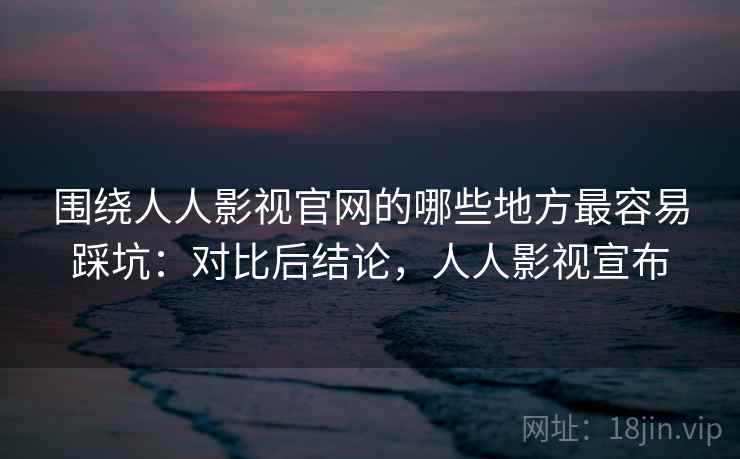 围绕人人影视官网的哪些地方最容易踩坑：对比后结论，人人影视宣布  第1张