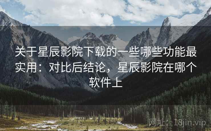 关于星辰影院下载的一些哪些功能最实用:对比后结论,星辰影院在哪个软件上 第2张 关于星辰影院下载的一些哪些功能最实用:对比后结论,星辰影院在哪个软件上 第2张