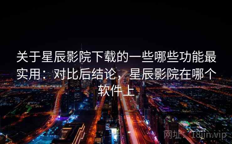 关于星辰影院下载的一些哪些功能最实用:对比后结论,星辰影院在哪个软件上 第1张 关于星辰影院下载的一些哪些功能最实用:对比后结论,星辰影院在哪个软件上 第1张