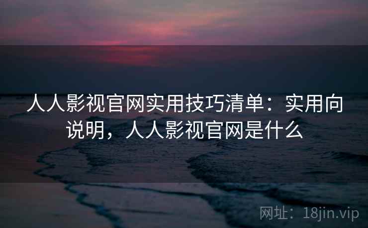 人人影视官网实用技巧清单:实用向说明,人人影视官网是什么 第1张 人人影视官网实用技巧清单:实用向说明,人人影视官网是什么 第1张
