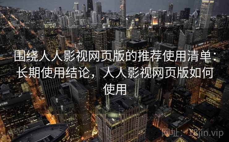 围绕人人影视网页版的推荐使用清单:长期使用结论,人人影视网页版如何使用 第1张 围绕人人影视网页版的推荐使用清单:长期使用结论,人人影视网页版如何使用 第1张