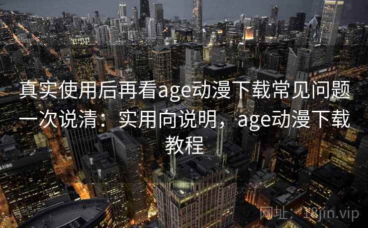 真实使用后再看age动漫下载常见问题一次说清:实用向说明,age动漫下载教程 第1张 真实使用后再看age动漫下载常见问题一次说清:实用向说明,age动漫下载教程 第1张