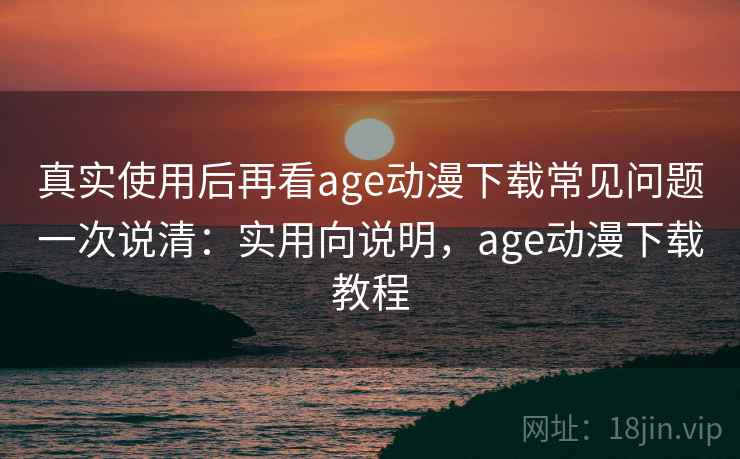 真实使用后再看age动漫下载常见问题一次说清:实用向说明,age动漫下载教程 第2张 真实使用后再看age动漫下载常见问题一次说清:实用向说明,age动漫下载教程 第2张