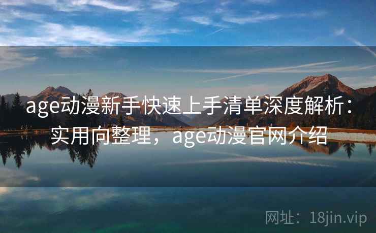 age动漫新手快速上手清单深度解析:实用向整理,age动漫官网介绍 第2张 age动漫新手快速上手清单深度解析:实用向整理,age动漫官网介绍 第2张
